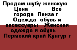 Продам шубу женскую  › Цена ­ 15 000 - Все города, Пенза г. Одежда, обувь и аксессуары » Женская одежда и обувь   . Пермский край,Кунгур г.